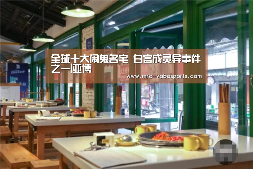 全球十大闹鬼名宅 白宫成灵异事件之一|亚博(图4) 亚博体育