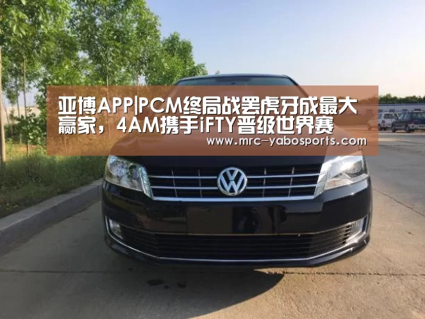 亚博APP|PCM终局战罢虎牙成最大赢家,4AM携手iFTY晋级世界赛(图4) 亚博APP|PCM终局战罢虎牙成最大赢家,4AM携手iFTY晋级世界赛(图4)