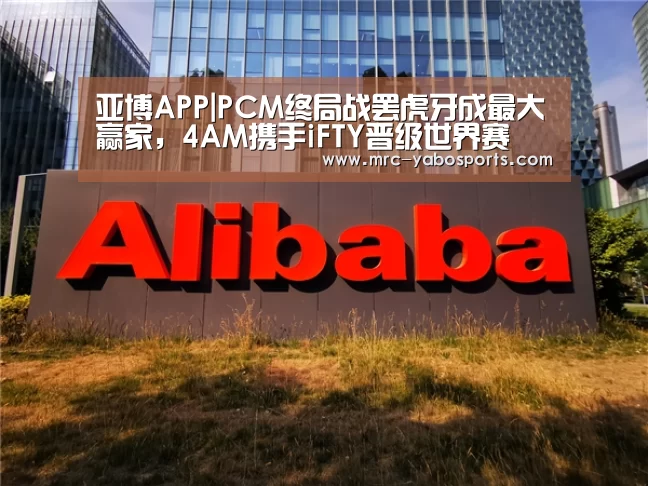 亚博APP|PCM终局战罢虎牙成最大赢家,4AM携手iFTY晋级世界赛(图2) 亚博官方网站